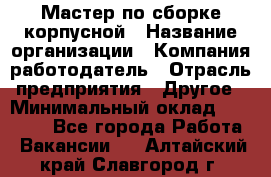 Мастер по сборке корпусной › Название организации ­ Компания-работодатель › Отрасль предприятия ­ Другое › Минимальный оклад ­ 25 000 - Все города Работа » Вакансии   . Алтайский край,Славгород г.